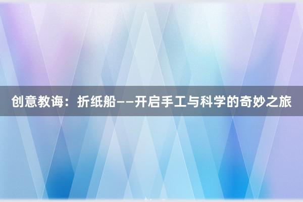 创意教诲：折纸船——开启手工与科学的奇妙之旅