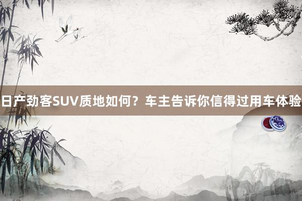 日产劲客SUV质地如何？车主告诉你信得过用车体验