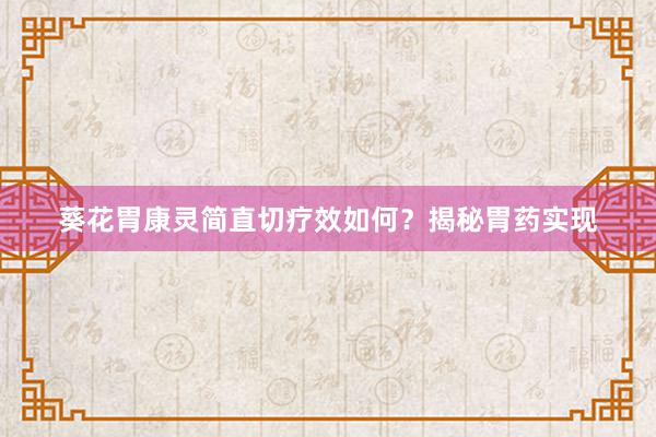 葵花胃康灵简直切疗效如何？揭秘胃药实现