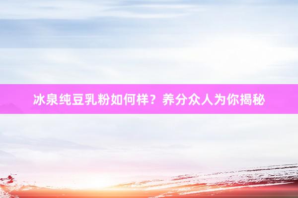 冰泉纯豆乳粉如何样？养分众人为你揭秘