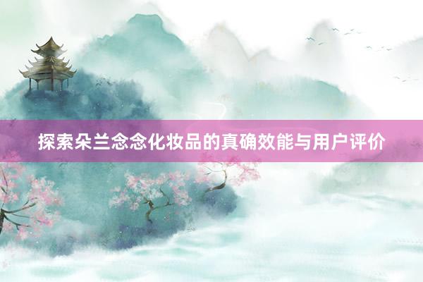 探索朵兰念念化妆品的真确效能与用户评价