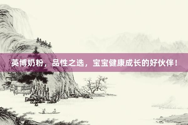 英博奶粉，品性之选，宝宝健康成长的好伙伴！