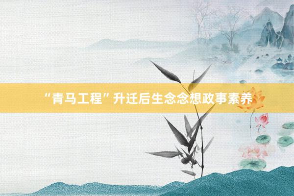 “青马工程”升迁后生念念想政事素养