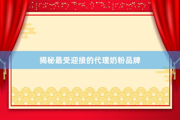 揭秘最受迎接的代理奶粉品牌