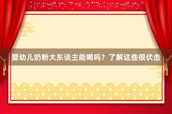 婴幼儿奶粉大东谈主能喝吗？了解这些很伏击