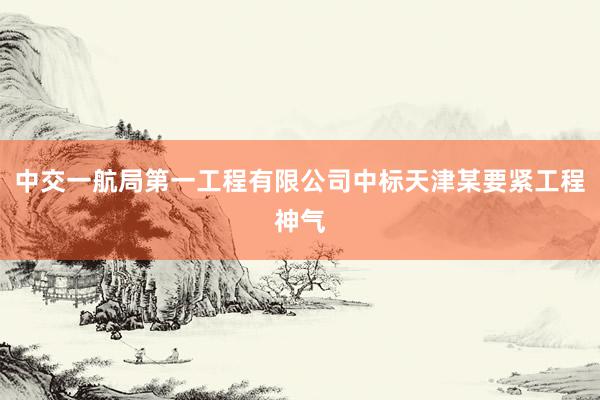 中交一航局第一工程有限公司中标天津某要紧工程神气