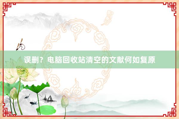 误删？电脑回收站清空的文献何如复原